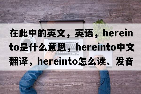 在此中的英文，英語(yǔ)，hereinto是什么意思，hereinto中文翻譯，hereinto怎么讀、發(fā)音、用法及例句