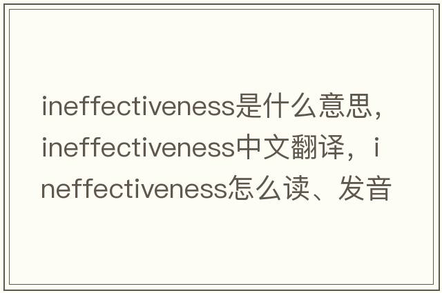 ineffectiveness是什么意思，ineffectiveness中文翻譯，ineffectiveness怎么讀、發(fā)音、用法及例句