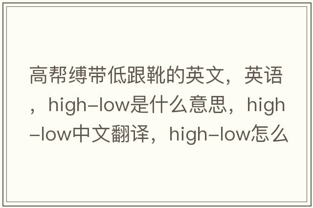 高幫縛帶低跟靴的英文，英語(yǔ)，high-low是什么意思，high-low中文翻譯，high-low怎么讀、發(fā)音、用法及例句