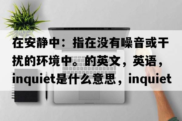 在安靜中：指在沒(méi)有噪音或干擾的環(huán)境中。的英文，英語(yǔ)，inquiet是什么意思，inquiet中文翻譯，inquiet怎么讀、發(fā)音、用法及例句