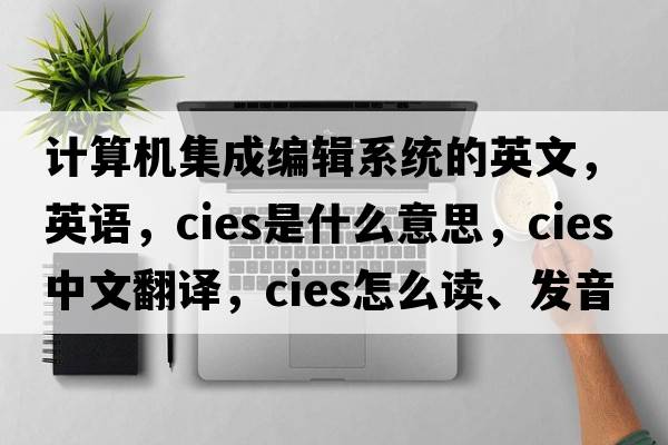 計算機集成編輯系統的英文，英語(yǔ)，CIES是什么意思，CIES中文翻譯，CIES怎么讀、發(fā)音、用法及例句