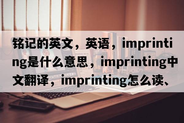 銘記的英文，英語(yǔ)，imprinting是什么意思，imprinting中文翻譯，imprinting怎么讀、發(fā)音、用法及例句