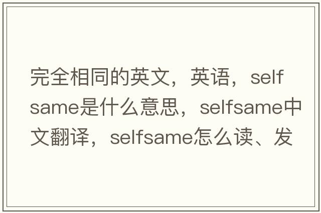 完全相同的英文，英語(yǔ)，selfsame是什么意思，selfsame中文翻譯，selfsame怎么讀、發(fā)音、用法及例句