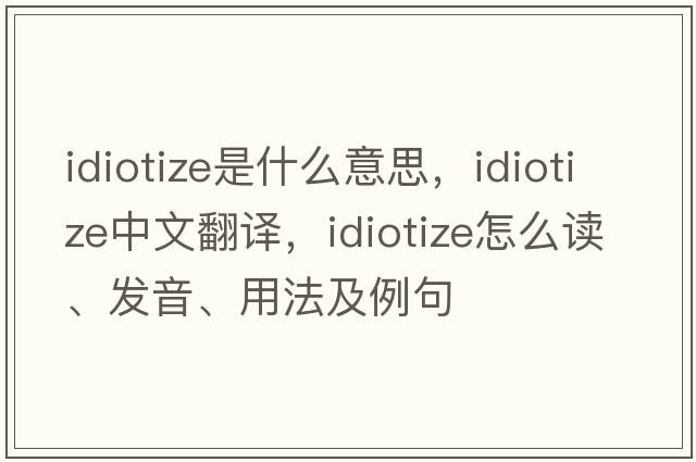 idiotize是什么意思，idiotize中文翻譯，idiotize怎么讀、發(fā)音、用法及例句