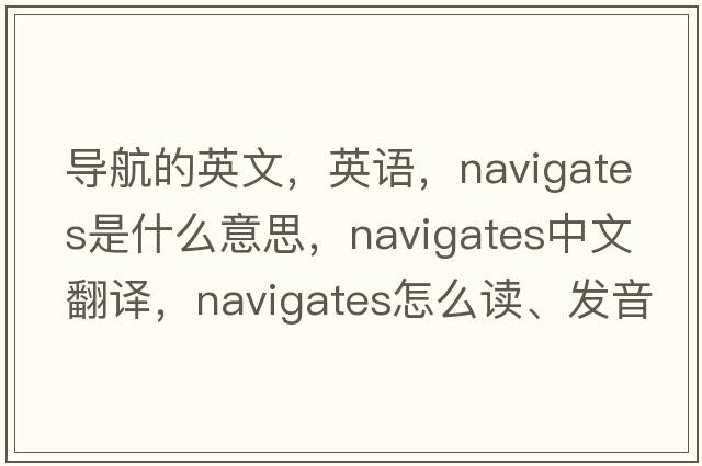 導航的英文，英語(yǔ)，navigates是什么意思，navigates中文翻譯，navigates怎么讀、發(fā)音、用法及例句