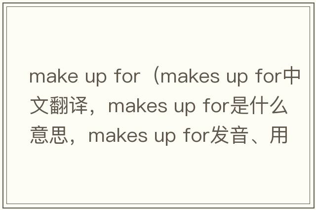 make up for（makes up for中文翻譯，makes up for是什么意思，makes up for發(fā)音、用法及例句）