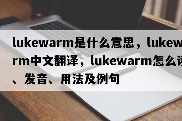 lukewarm是什么意思，lukewarm中文翻譯，lukewarm怎么讀、發(fā)音、用法及例句