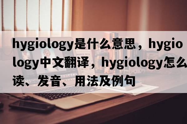 hygiology是什么意思，hygiology中文翻譯，hygiology怎么讀、發(fā)音、用法及例句