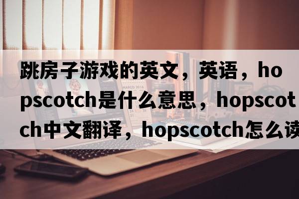 跳房子游戲的英文，英語(yǔ)，hopscotch是什么意思，hopscotch中文翻譯，hopscotch怎么讀、發(fā)音、用法及例句