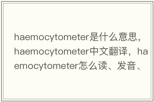 haemocytometer是什么意思，haemocytometer中文翻譯，haemocytometer怎么讀、發(fā)音、用法及例句