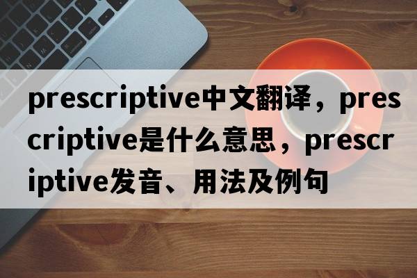 prescriptive中文翻譯，prescriptive是什么意思，prescriptive發(fā)音、用法及例句
