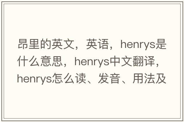 昂里的英文，英語(yǔ)，henrys是什么意思，henrys中文翻譯，henrys怎么讀、發(fā)音、用法及例句