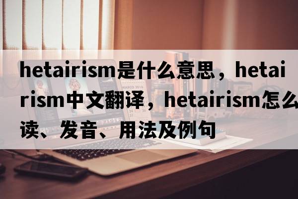 hetairism是什么意思，hetairism中文翻譯，hetairism怎么讀、發(fā)音、用法及例句