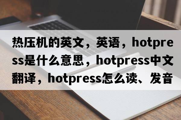 熱壓機的英文，英語(yǔ)，hotpress是什么意思，hotpress中文翻譯，hotpress怎么讀、發(fā)音、用法及例句