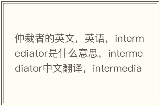 仲裁者的英文，英語(yǔ)，intermediator是什么意思，intermediator中文翻譯，intermediator怎么讀、發(fā)音、用法及例句
