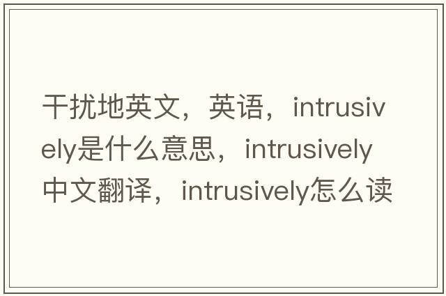 干擾地英文，英語(yǔ)，intrusively是什么意思，intrusively中文翻譯，intrusively怎么讀、發(fā)音、用法及例句