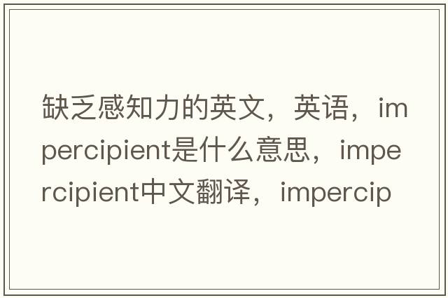 缺乏感知力的英文，英語(yǔ)，impercipient是什么意思，impercipient中文翻譯，impercipient怎么讀、發(fā)音、用法及例句