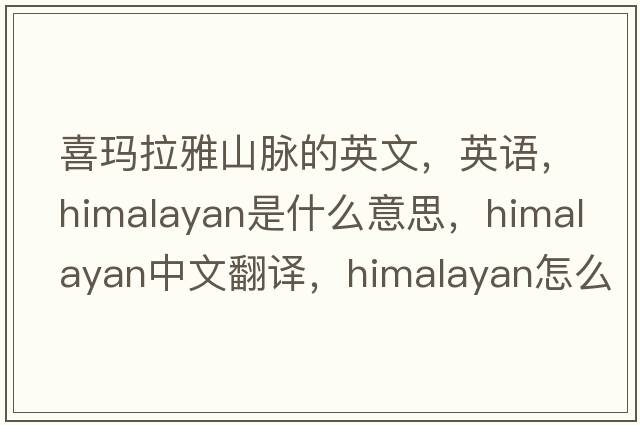 喜瑪拉雅山脈的英文，英語(yǔ)，Himalayan是什么意思，Himalayan中文翻譯，Himalayan怎么讀、發(fā)音、用法及例句