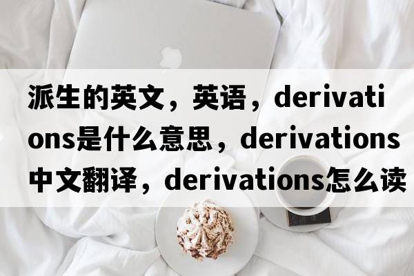 派生的英文，英語(yǔ)，derivations是什么意思，derivations中文翻譯，derivations怎么讀、發(fā)音、用法及例句