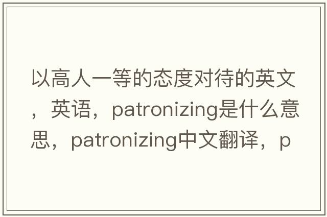 以高人一等的態(tài)度對待的英文，英語(yǔ)，patronizing是什么意思，patronizing中文翻譯，patronizing怎么讀、發(fā)音、用法及例句