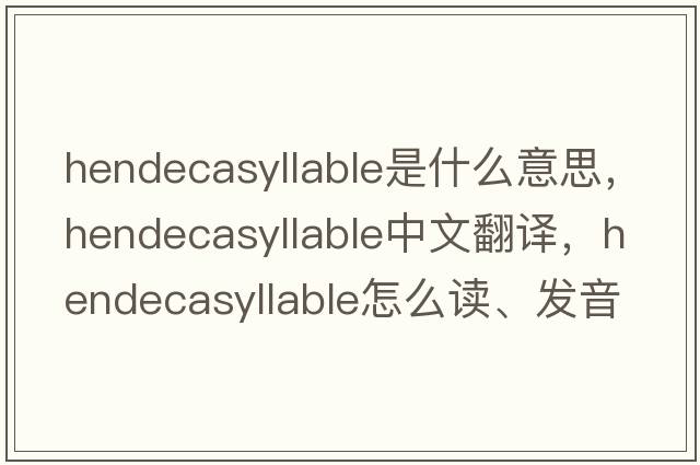 hendecasyllable是什么意思，hendecasyllable中文翻譯，hendecasyllable怎么讀、發(fā)音、用法及例句