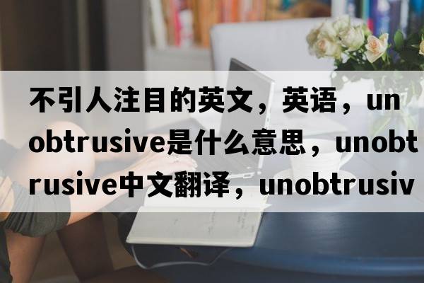 不引人注目的英文，英語(yǔ)，unobtrusive是什么意思，unobtrusive中文翻譯，unobtrusive怎么讀、發(fā)音、用法及例句