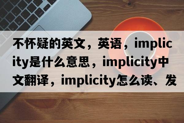 不懷疑的英文，英語(yǔ)，implicity是什么意思，implicity中文翻譯，implicity怎么讀、發(fā)音、用法及例句