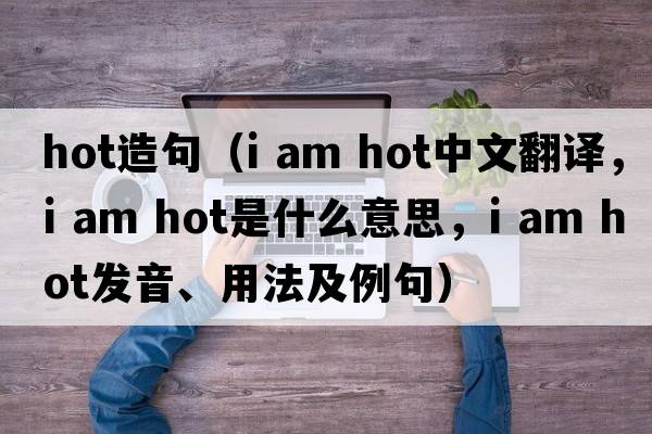 hot造句（i am hot中文翻譯，i am hot是什么意思，i am hot發(fā)音、用法及例句）