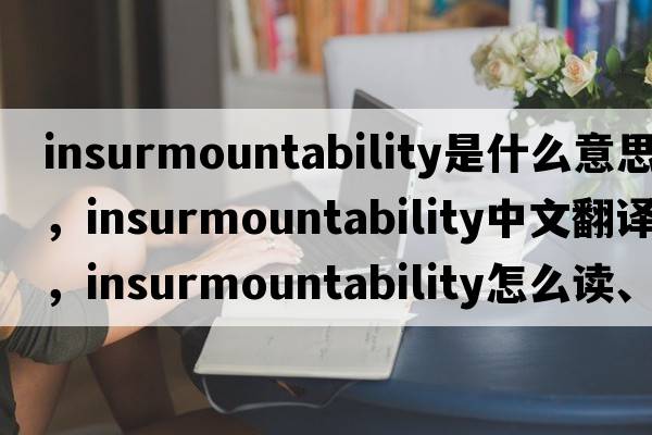 insurmountability是什么意思，insurmountability中文翻譯，insurmountability怎么讀、發(fā)音、用法及例句