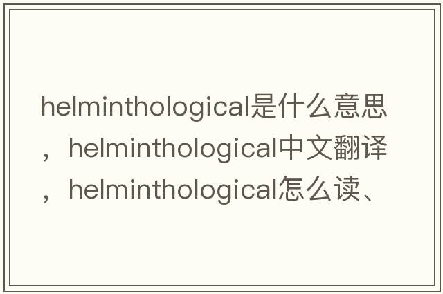 helminthological是什么意思，helminthological中文翻譯，helminthological怎么讀、發(fā)音、用法及例句
