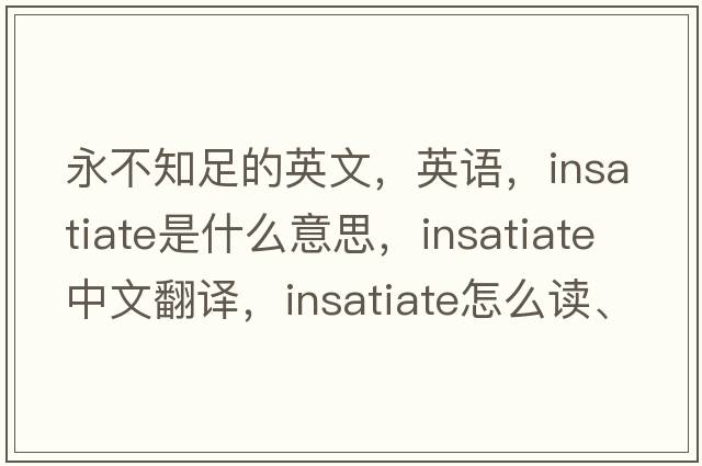永不知足的英文，英語(yǔ)，insatiate是什么意思，insatiate中文翻譯，insatiate怎么讀、發(fā)音、用法及例句