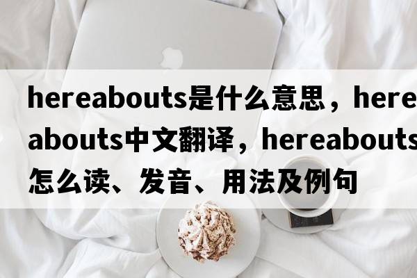 hereabouts是什么意思，hereabouts中文翻譯，hereabouts怎么讀、發(fā)音、用法及例句