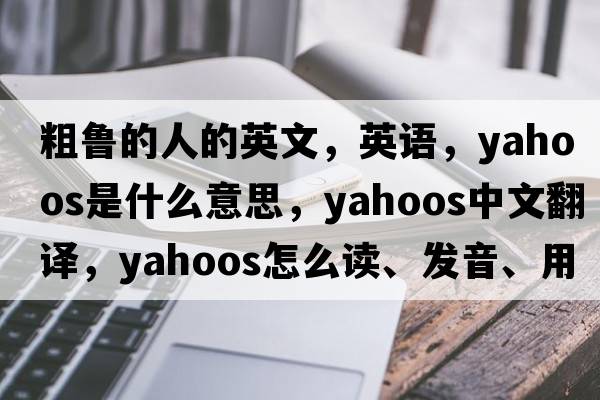 粗魯的人的英文，英語(yǔ)，yahoos是什么意思，yahoos中文翻譯，yahoos怎么讀、發(fā)音、用法及例句