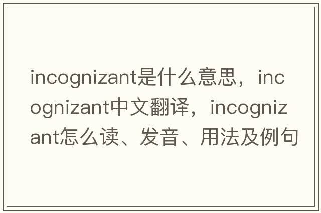 incognizant是什么意思，incognizant中文翻譯，incognizant怎么讀、發(fā)音、用法及例句