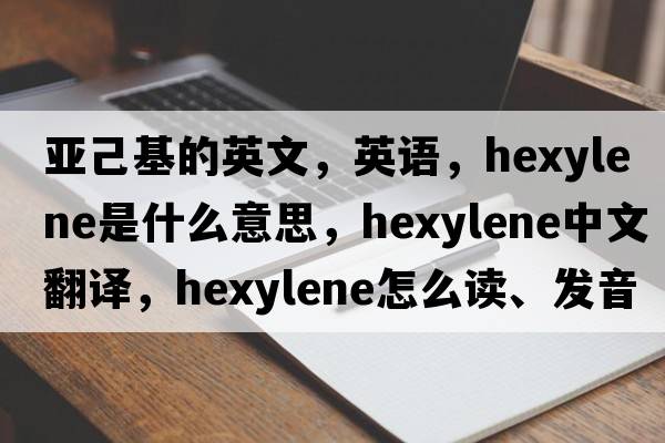 亞己基的英文，英語(yǔ)，hexylene是什么意思，hexylene中文翻譯，hexylene怎么讀、發(fā)音、用法及例句