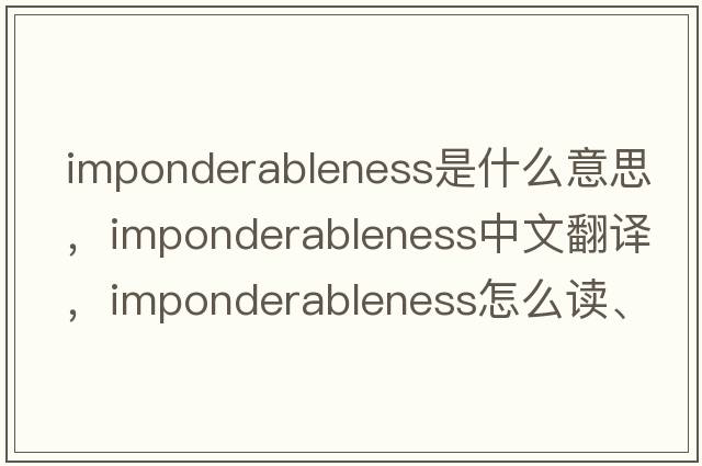 imponderableness是什么意思，imponderableness中文翻譯，imponderableness怎么讀、發(fā)音、用法及例句