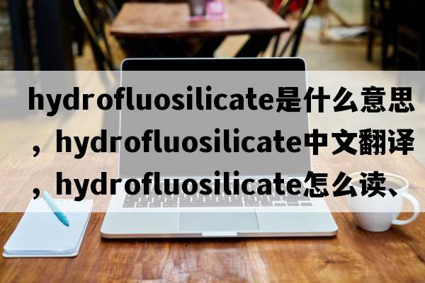 hydrofluosilicate是什么意思，hydrofluosilicate中文翻譯，hydrofluosilicate怎么讀、發(fā)音、用法及例句