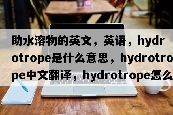 助水溶物的英文，英語(yǔ)，hydrotrope是什么意思，hydrotrope中文翻譯，hydrotrope怎么讀、發(fā)音、用法及例句
