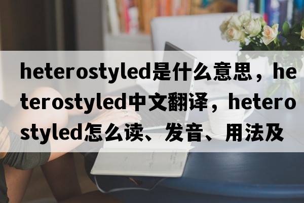 heterostyled是什么意思，heterostyled中文翻譯，heterostyled怎么讀、發(fā)音、用法及例句