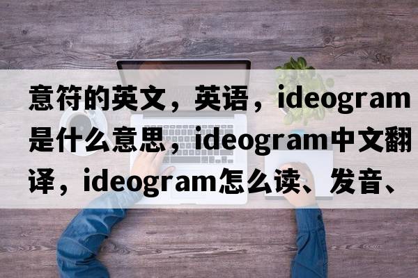 意符的英文，英語(yǔ)，ideogram是什么意思，ideogram中文翻譯，ideogram怎么讀、發(fā)音、用法及例句