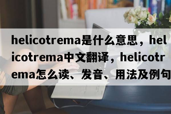 helicotrema是什么意思，helicotrema中文翻譯，helicotrema怎么讀、發(fā)音、用法及例句