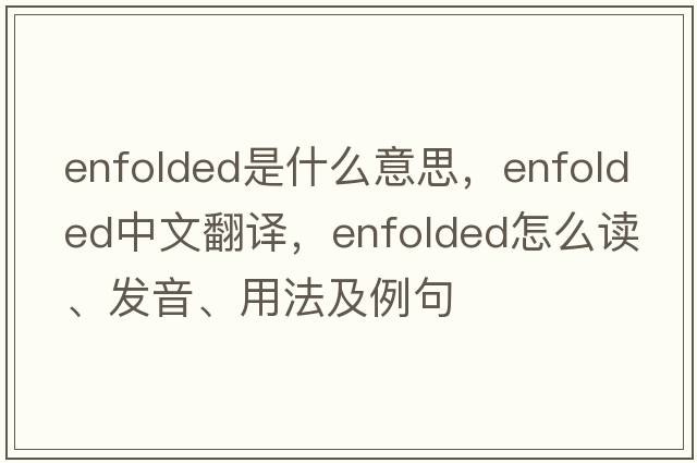 enfolded是什么意思，enfolded中文翻譯，enfolded怎么讀、發(fā)音、用法及例句