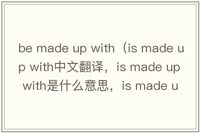 be made up with（is made up with中文翻譯，is made up with是什么意思，is made up with發(fā)音、用法及例句）