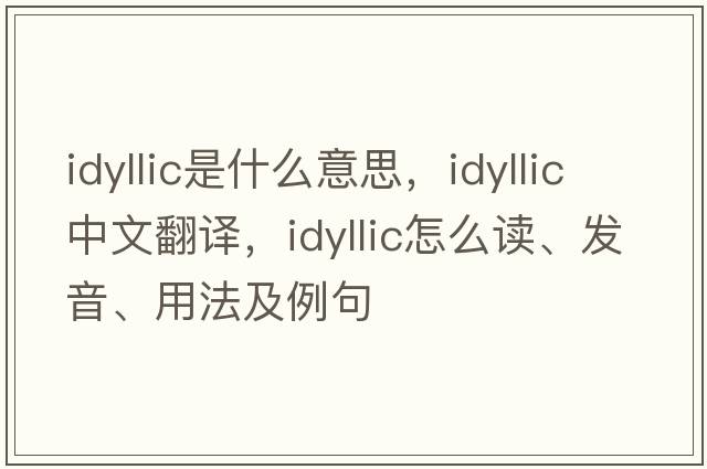 idyllic是什么意思，idyllic中文翻譯，idyllic怎么讀、發(fā)音、用法及例句