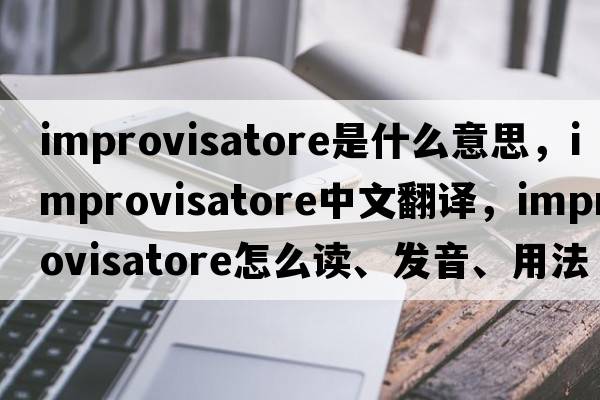 improvisatore是什么意思，improvisatore中文翻譯，improvisatore怎么讀、發(fā)音、用法及例句