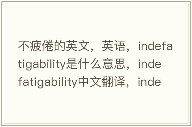 不疲倦的英文，英語(yǔ)，indefatigability是什么意思，indefatigability中文翻譯，indefatigability怎么讀、發(fā)音、用法及例句