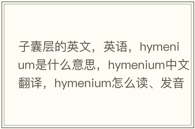 子囊層的英文，英語(yǔ)，hymenium是什么意思，hymenium中文翻譯，hymenium怎么讀、發(fā)音、用法及例句