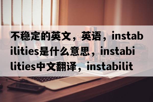 不穩定的英文，英語(yǔ)，instabilities是什么意思，instabilities中文翻譯，instabilities怎么讀、發(fā)音、用法及例句