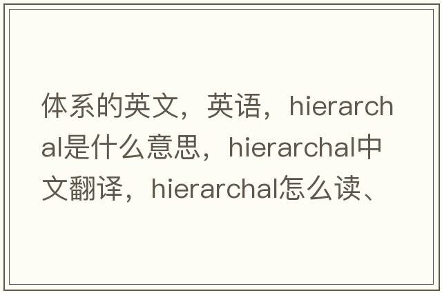 體系的英文，英語(yǔ)，hierarchal是什么意思，hierarchal中文翻譯，hierarchal怎么讀、發(fā)音、用法及例句