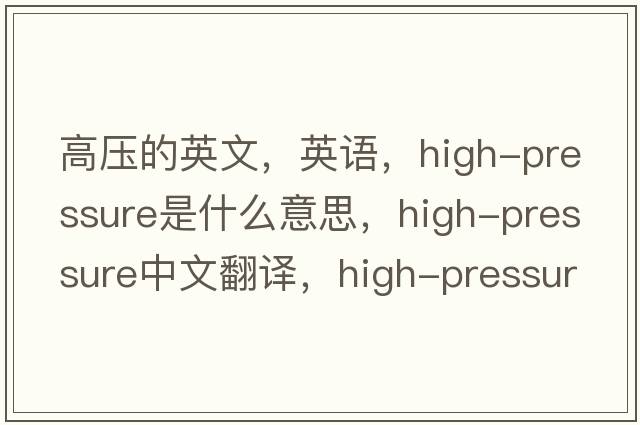 高壓的英文，英語(yǔ)，high-pressure是什么意思，high-pressure中文翻譯，high-pressure怎么讀、發(fā)音、用法及例句